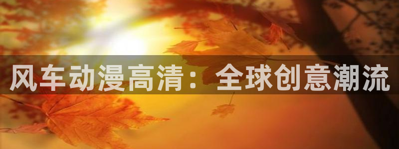 age漫画网：风车动漫高清：全球创意潮流