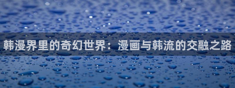 colamanage漫画下载：韩漫界里的奇幻世界：漫画与韩流的交融之路