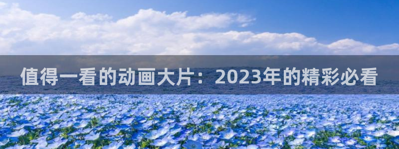 lovestage漫画免费阅读：值得一看的动画大片：2023年的精彩必看