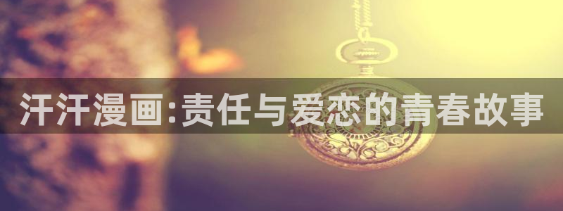 韩漫漫画官网在线入口：汗汗漫画:责任与爱恋的青春故事