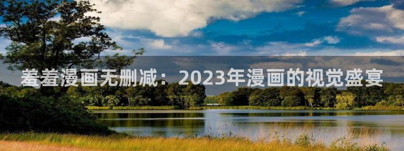 stagenehind韩漫免费观看：羞羞漫画无删减：2023年漫画的视觉盛宴