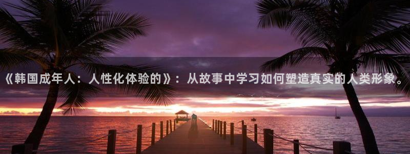 韩漫漫画下载：《韩国成年人：人性化体验的》：从故事中学习如何塑造真实的人类形象。