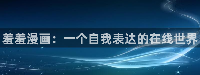 韩漫漫画官网入口老版本：羞羞漫画：一个自我表达的在线世界