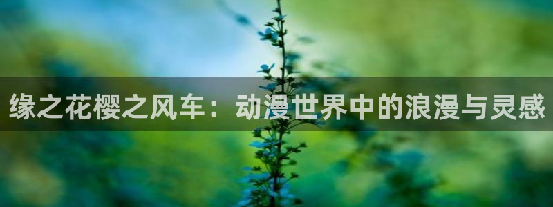 colamanage漫画官网：缘之花樱之风车：动漫世界中的浪漫与灵感