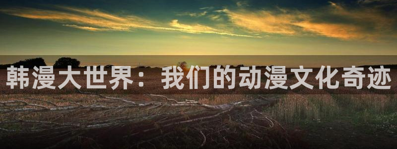 韩漫漫画官网樱花动漫：韩漫大世界：我们的动漫文化奇迹