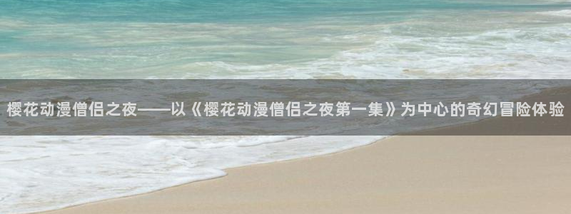 在线动画动漫下载韩漫漫画：樱花动漫僧侣之夜——以《樱花动漫僧侣之夜第一集》为中心的奇幻冒险体验