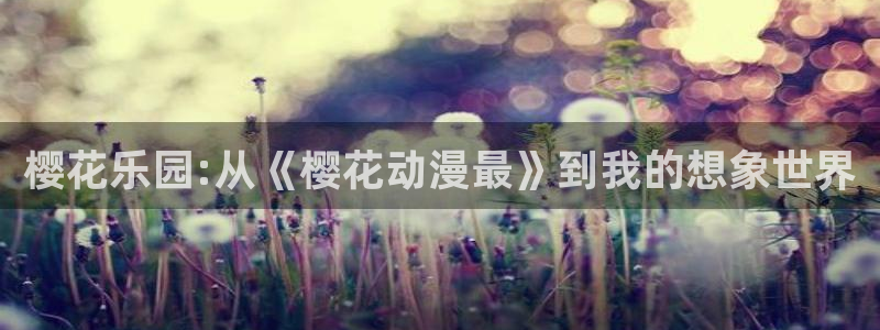 韩漫漫画网：樱花乐园:从《樱花动漫最》到我的想象世界