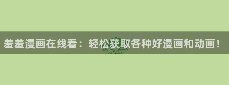 age专注动漫的门户网站：羞羞漫画在线看：轻松获取各种好漫画和动画！