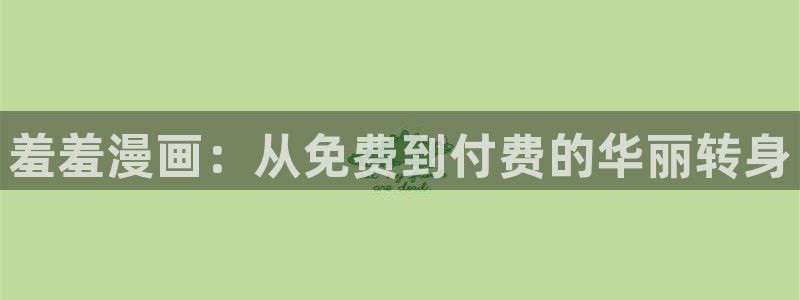 韩漫漫画网上看：羞羞漫画：从免费到付费的华丽转身