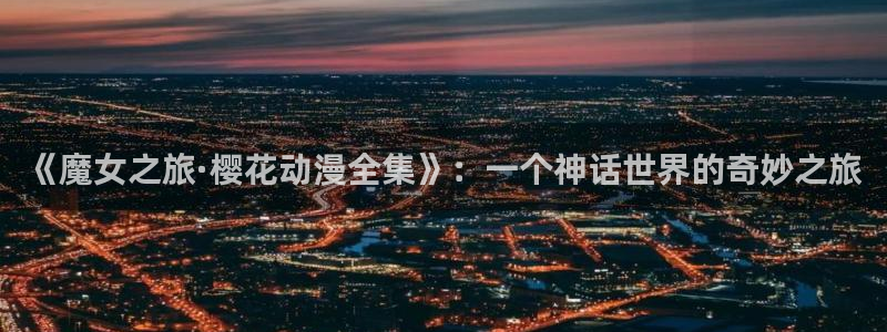 韩漫漫画官网版入口：《魔女之旅·樱花动漫全集》：一个神话世界的奇妙之旅
