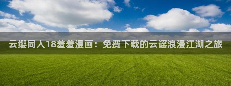 在线动画动漫下载韩漫漫画：云缨同人18羞羞漫画：免费下载的云谣浪漫江湖之旅