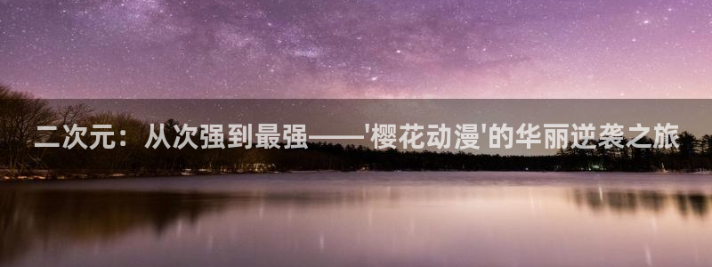 韩漫漫画网官网入口：二次元：从次强到最强——\'樱花动漫\'的华丽逆袭之旅