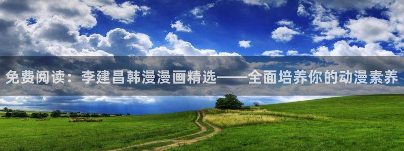 colomanage漫画官网：免费阅读：李建昌韩漫漫画精选——全面培养你的动漫素养