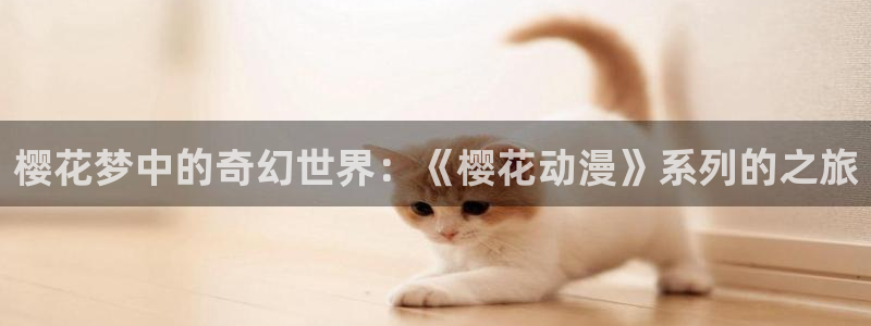 韩漫漫画官网在线入口：樱花梦中的奇幻世界：《樱花动漫》系列的之旅