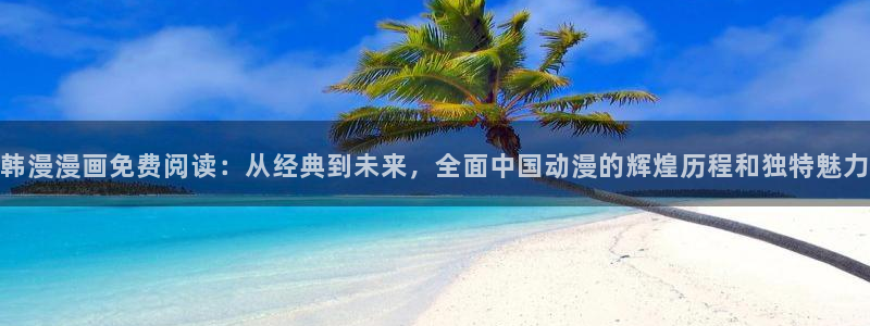 韩漫漫画官网版入口：韩漫漫画免费阅读：从经典到未来，全面中国动漫的辉煌历程和独特魅力
