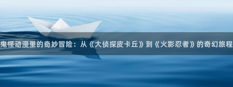 韩漫漫画网：鬼怪动漫里的奇妙冒险：从《大侦探皮卡丘》到《火影忍者》的奇幻旅程