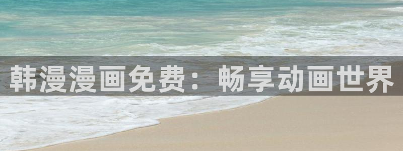 韩漫漫画：韩漫漫画免费：畅享动画世界